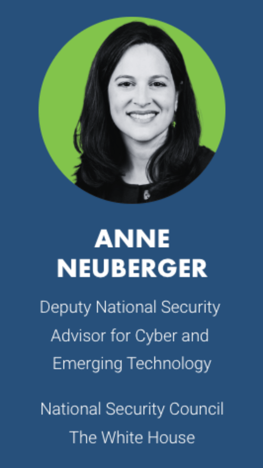 ANNE NEUBERGER Deputy National Security Advisor for Cyber and Emerging Technology  National Security Council The White House